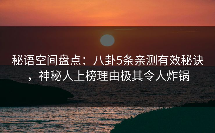 秘语空间盘点：八卦5条亲测有效秘诀，神秘人上榜理由极其令人炸锅