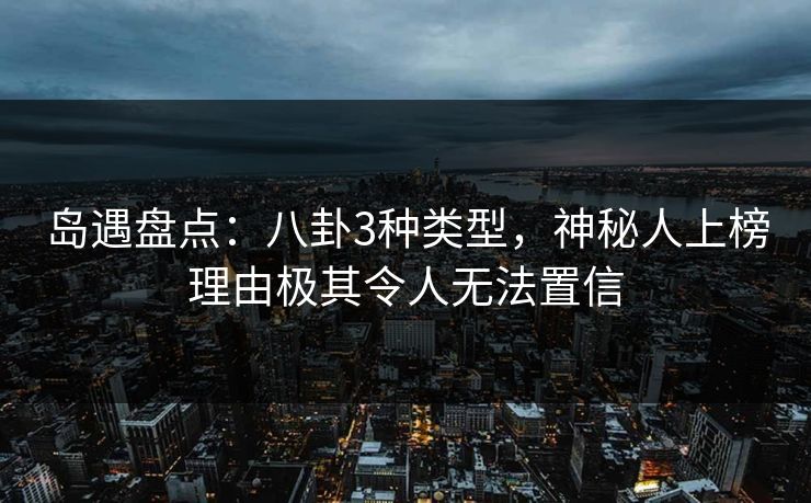 岛遇盘点：八卦3种类型，神秘人上榜理由极其令人无法置信
